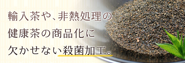輸入茶や非熱処理の健康茶の商品化に欠かせない殺菌加工。