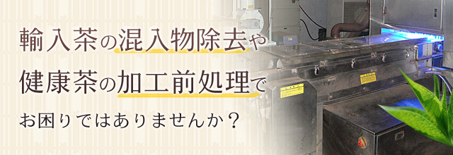 輸入茶の混入物の除去から、健康茶などの加工前処理まで対応します。